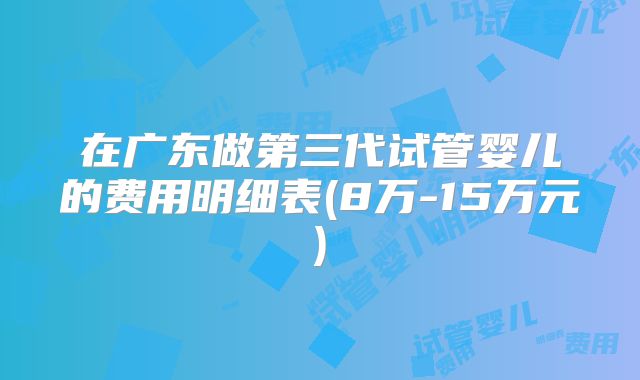 在广东做第三代试管婴儿的费用明细表(8万-15万元)