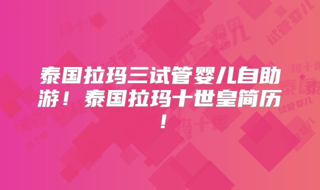 泰国拉玛三试管婴儿自助游!泰国拉玛十世皇简历!