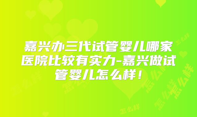 嘉兴办三代试管婴儿哪家医院比较有实力-嘉兴做试管婴儿怎么样！