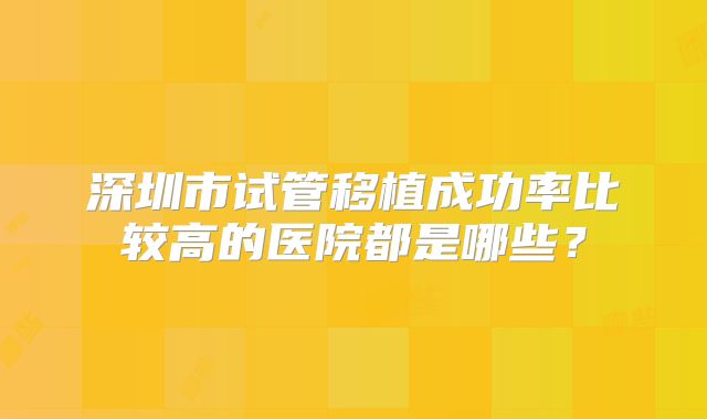 深圳市试管移植成功率比较高的医院都是哪些？