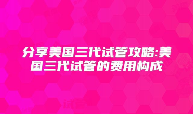 分享美国三代试管攻略:美国三代试管的费用构成