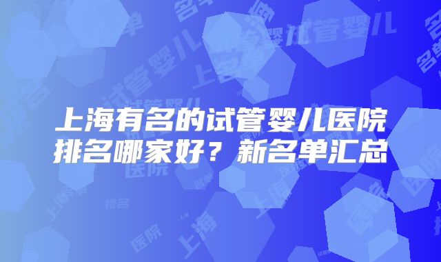 上海有名的试管婴儿医院排名哪家好？新名单汇总