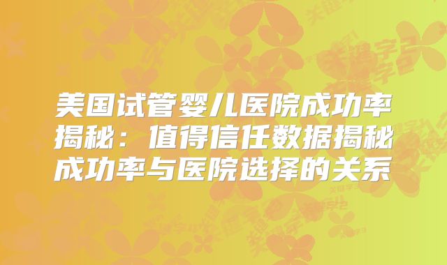 美国试管婴儿医院成功率揭秘:值得信任数据揭秘成功率与医院选择的关系