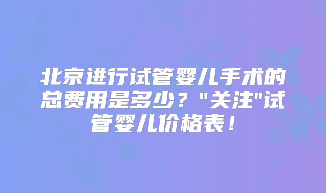 北京进行试管婴儿手术的总费用是多少？