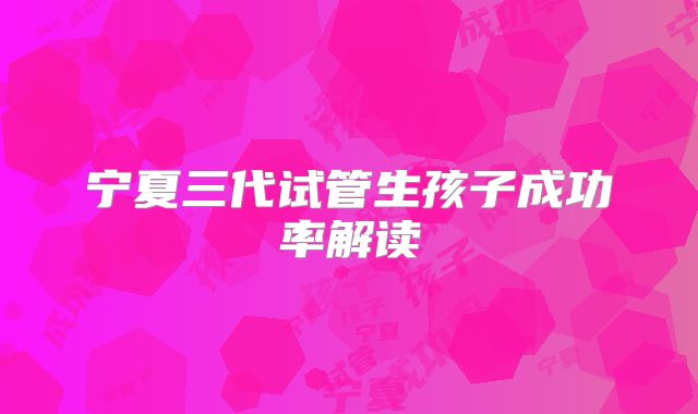 宁夏三代试管生孩子成功率解读