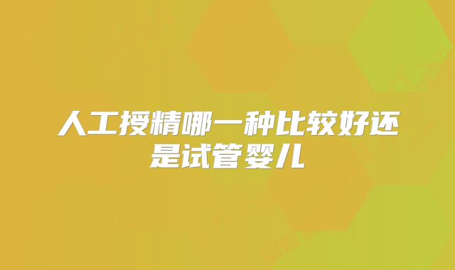 人工授精哪一种比较好还是试管婴儿