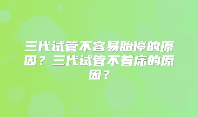 三代试管不容易胎停的原因？三代试管不着床的原因？