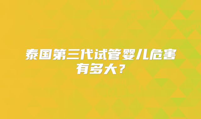 泰国第三代试管婴儿危害有多大？