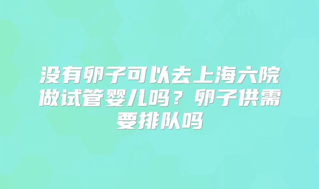 没有卵子可以去上海六院做试管婴儿吗？卵子供需要排队吗