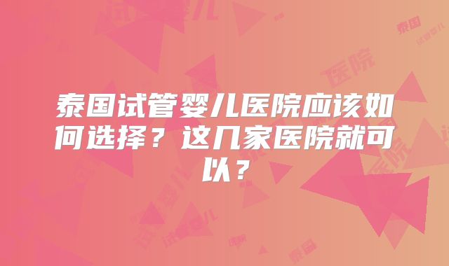 泰国试管婴儿医院应该如何选择？这几家医院就可以？