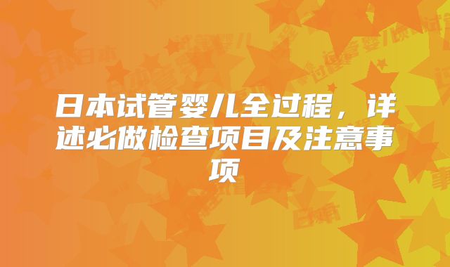 日本试管婴儿全过程，详述必做检查项目及注意事项