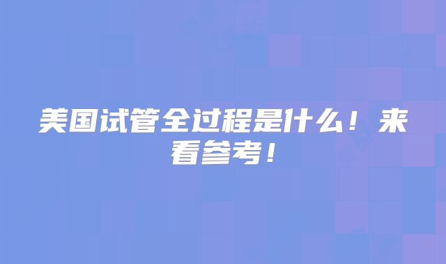 美国试管全过程是什么！来看参考！