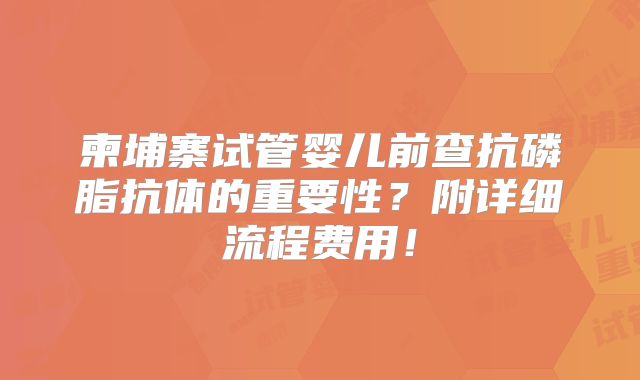 柬埔寨试管婴儿前查抗磷脂抗体的重要性？附详细流程费用！