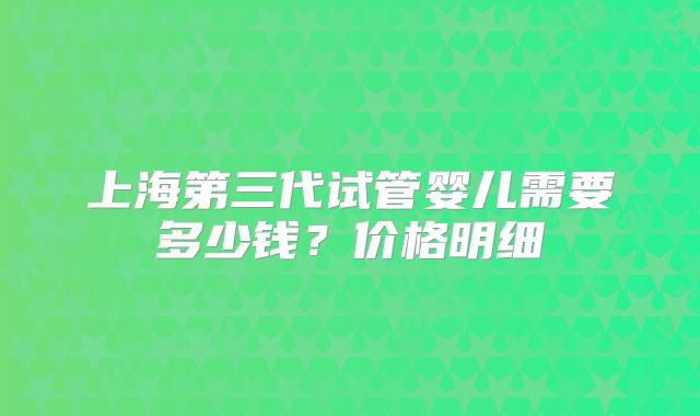 上海第三代试管婴儿需要多少钱？价格明细
