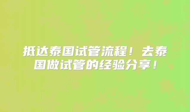 抵达泰国试管流程！去泰国做试管的经验分享！