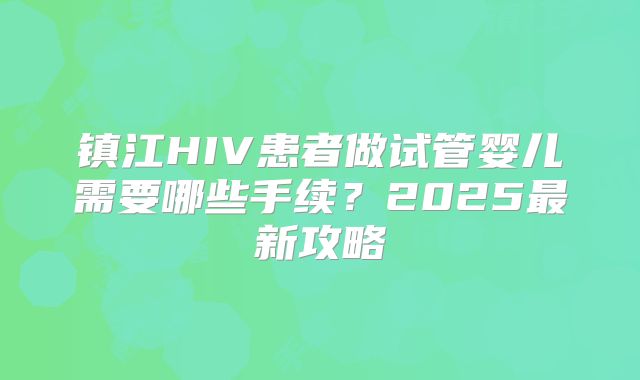 镇江HIV患者做试管婴儿需要哪些手续?2025最新攻略