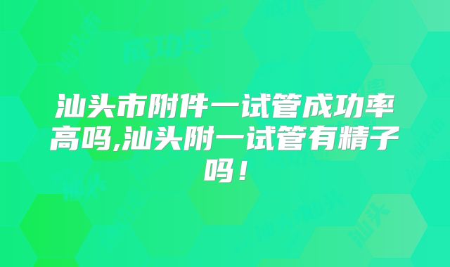 汕头市附件一试管成功率高吗,汕头附一试管有精子吗！