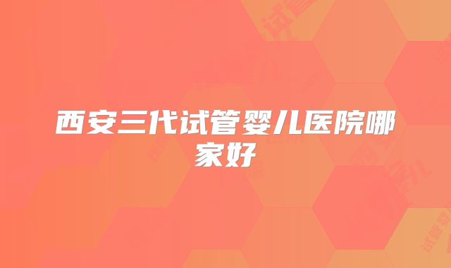 西安三代试管婴儿医院哪家好