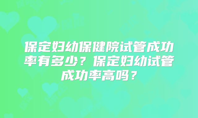 保定妇幼保健院试管成功率有多少?保定妇幼试管成功率高吗?