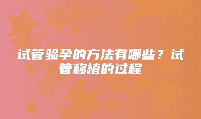 试管验孕的方法有哪些？试管移植的过程
