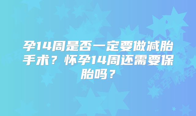 孕14周是否一定要做减胎手术？怀孕14周还需要保胎吗？