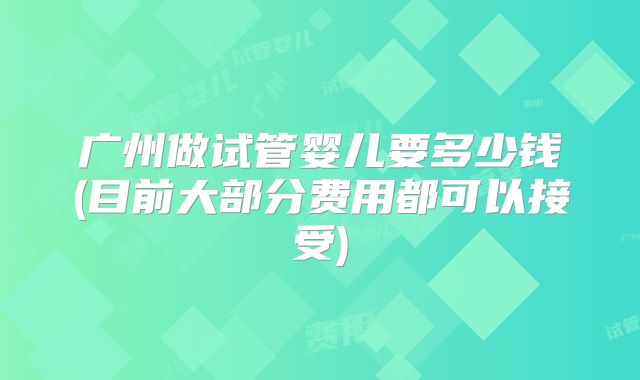 广州做试管婴儿要多少钱(目前大部分费用都可以接受)