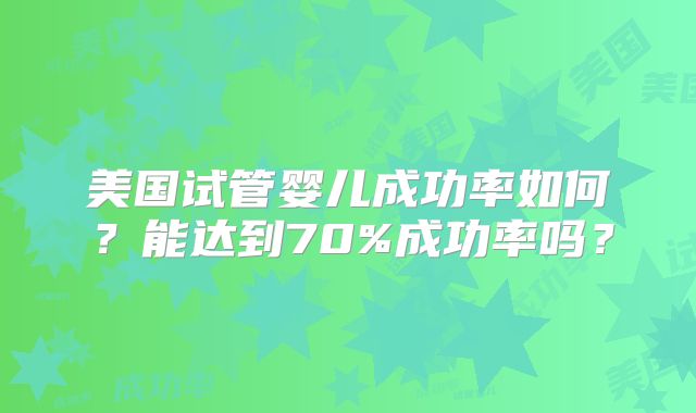 美国试管婴儿成功率如何？能达到70%成功率吗？