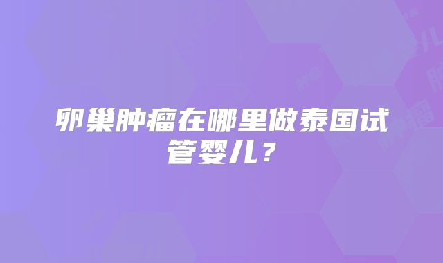 卵巢肿瘤在哪里做泰国试管婴儿？