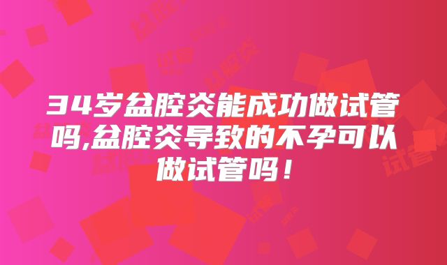34岁盆腔炎能成功做试管吗,盆腔炎导致的不孕可以做试管吗！