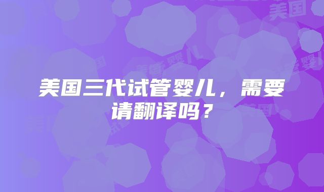 美国三代试管婴儿，需要请翻译吗？