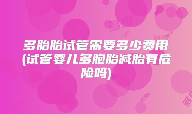 多胎胎试管需要多少费用(试管婴儿多胞胎减胎有危险吗)