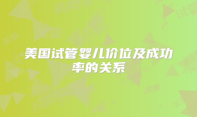 美国试管婴儿价位及成功率的关系