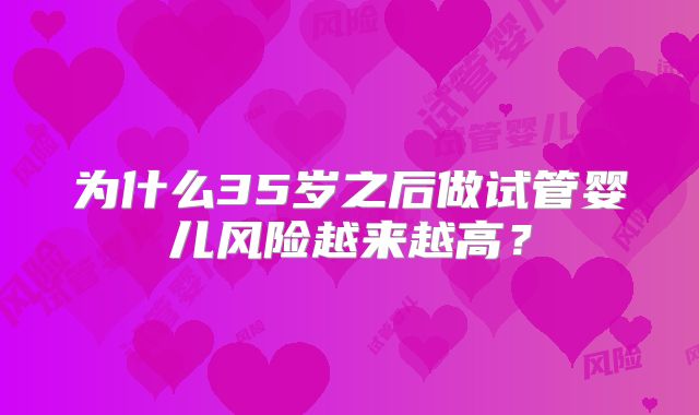 为什么35岁之后做试管婴儿风险越来越高？
