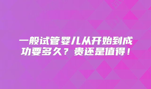 一般试管婴儿从开始到成功要多久?贵还是值得!