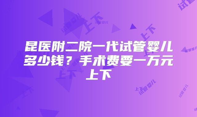 昆医附二院一代试管婴儿多少钱？手术费要一万元上下