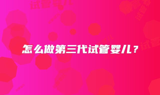 怎么做第三代试管婴儿？