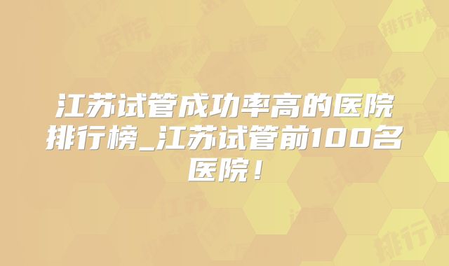 江苏试管成功率高的医院排行榜_江苏试管前100名医院！
