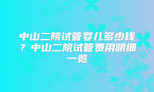 中山二院试管婴儿多少钱？中山二院试管费用明细一览
