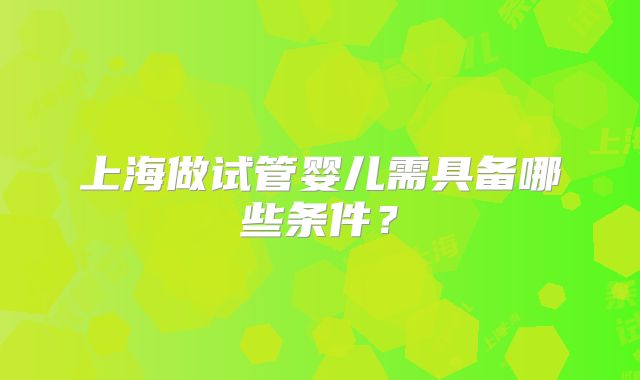 上海做试管婴儿需具备哪些条件？