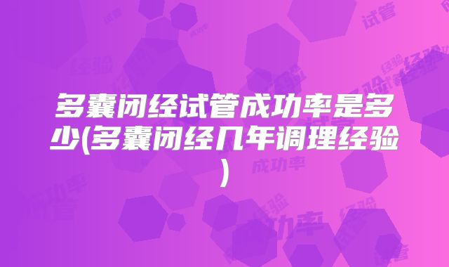 多囊闭经试管成功率是多少(多囊闭经几年调理经验)