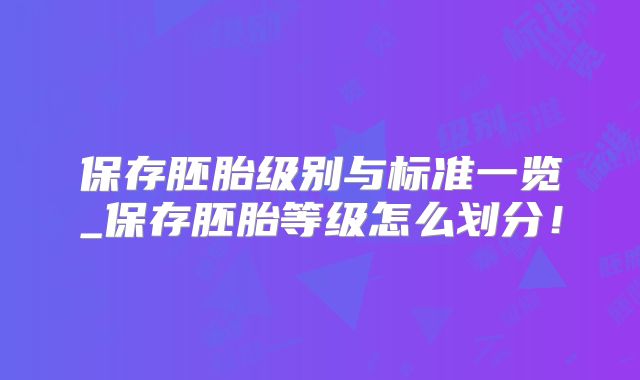 保存胚胎级别与标准一览_保存胚胎等级怎么划分！