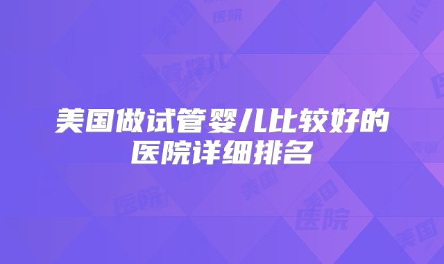 美国做试管婴儿比较好的医院详细排名