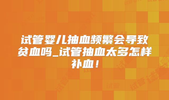 试管婴儿抽血频繁会导致贫血吗_试管抽血太多怎样补血！