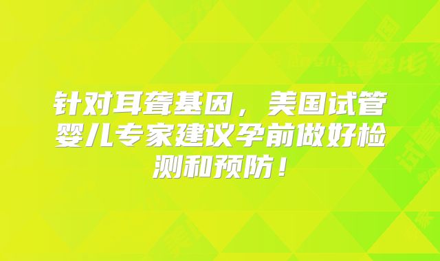 针对耳聋基因，美国试管婴儿专家建议孕前做好检测和预防！