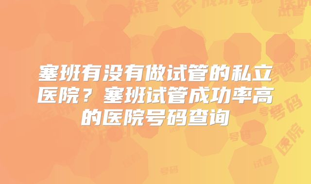 塞班有没有做试管的私立医院？塞班试管成功率高的医院号码查询