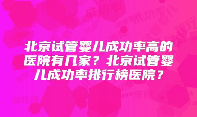 北京试管婴儿成功率高的医院有几家?北京试管婴儿成功率排行榜医院?