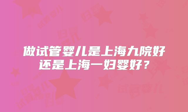 做试管婴儿是上海九院好还是上海一妇婴好？