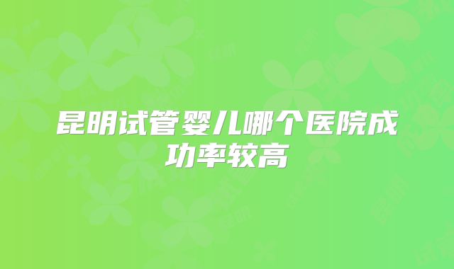 昆明试管婴儿哪个医院成功率较高