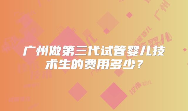 广州做第三代试管婴儿技术生的费用多少?