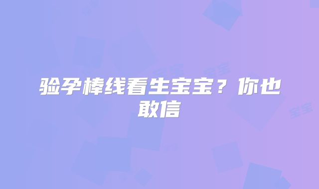 验孕棒线看生宝宝?你也敢信